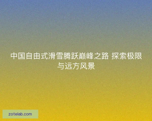 中国自由式滑雪腾跃巅峰之路 探索极限与远方风景