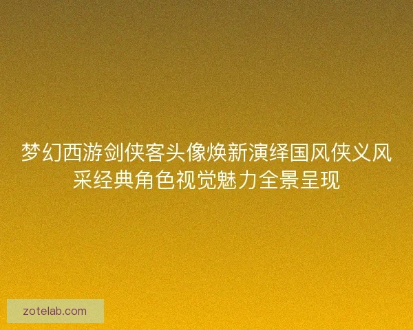 梦幻西游剑侠客头像焕新演绎国风侠义风采经典角色视觉魅力全景呈现 梦幻西游剑侠客头像焕新演绎国风侠义风采经典角色视觉魅力全景呈现
