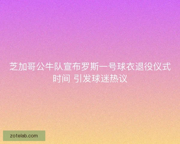 芝加哥公牛队宣布罗斯一号球衣退役仪式时间 引发球迷热议