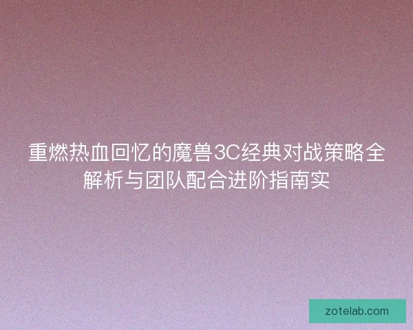 重燃热血回忆的魔兽3C经典对战策略全解析与团队配合进阶指南实