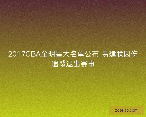 2017CBA全明星大名单公布 易建联因伤遗憾退出赛事 2017CBA全明星大名单公布 易建联因伤遗憾退出赛事