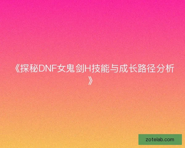 《探秘DNF女鬼剑H技能与成长路径分析》 《探秘DNF女鬼剑H技能与成长路径分析》