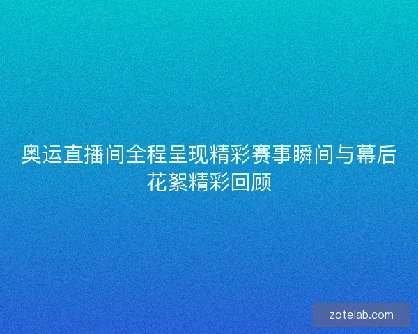 奥运直播间全程呈现精彩赛事瞬间与幕后花絮精彩回顾