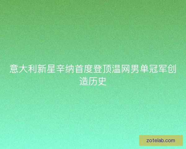 意大利新星辛纳首度登顶温网男单冠军创造历史