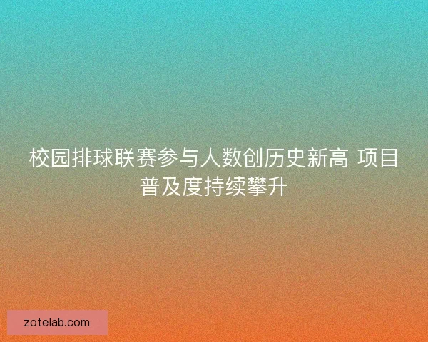 校园排球联赛参与人数创历史新高 项目普及度持续攀升 校园排球联赛参与人数创历史新高 项目普及度持续攀升