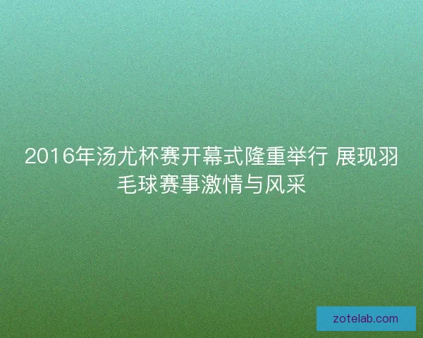 2016年汤尤杯赛开幕式隆重举行 展现羽毛球赛事激情与风采 2016年汤尤杯赛开幕式隆重举行 展现羽毛球赛事激情与风采