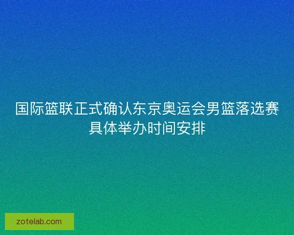 国际篮联正式确认东京奥运会男篮落选赛具体举办时间安排