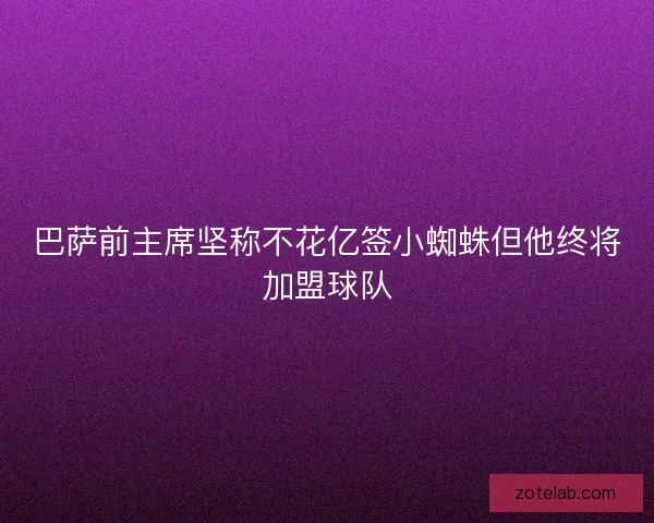 巴萨前主席坚称不花亿签小蜘蛛但他终将加盟球队