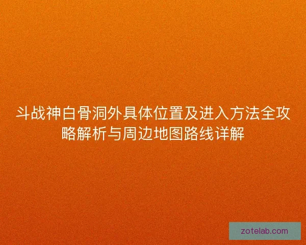 斗战神白骨洞外具体位置及进入方法全攻略解析与周边地图路线详解