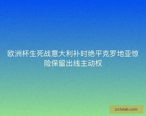 欧洲杯生死战意大利补时绝平克罗地亚惊险保留出线主动权