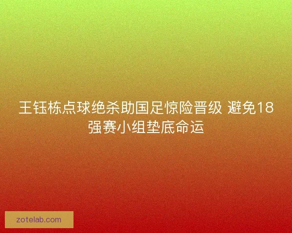 王钰栋点球绝杀助国足惊险晋级 避免18强赛小组垫底命运