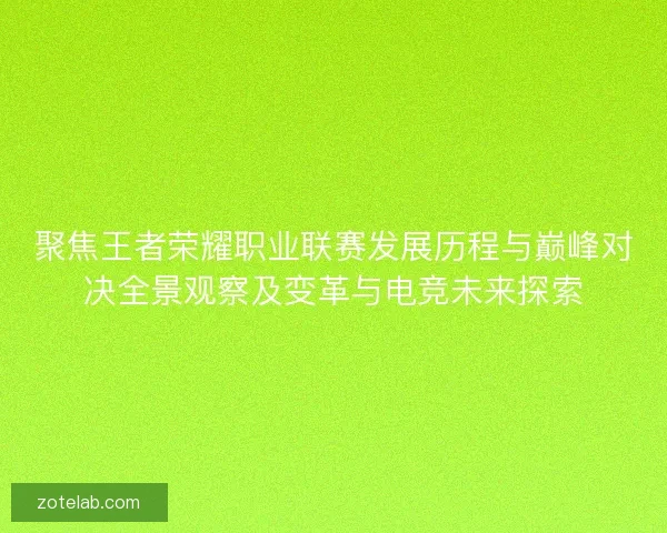 聚焦王者荣耀职业联赛发展历程与巅峰对决全景观察及变革与电竞未来探索 聚焦王者荣耀职业联赛发展历程与巅峰对决全景观察及变革与电竞未来探索