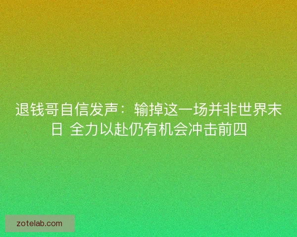 退钱哥自信发声:输掉这一场并非世界末日 全力以赴仍有机会冲击前四 退钱哥自信发声:输掉这一场并非世界末日 全力以赴仍有机会冲击前四
