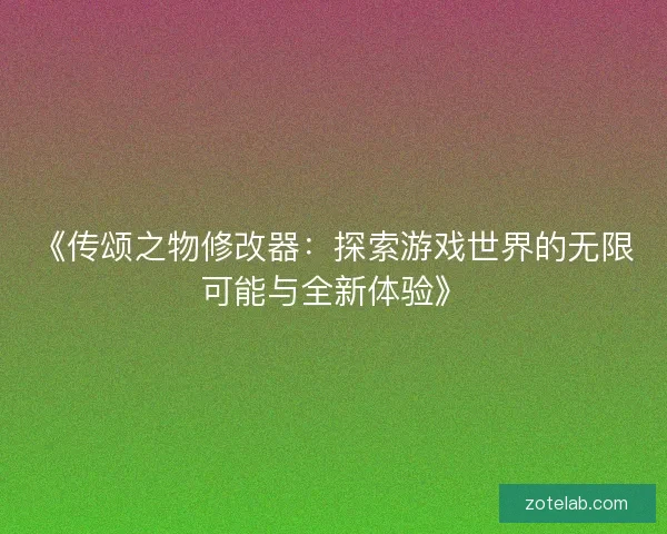 《传颂之物修改器：探索游戏世界的无限可能与全新体验》