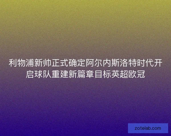 利物浦新帅正式确定阿尔内斯洛特时代开启球队重建新篇章目标英超欧冠