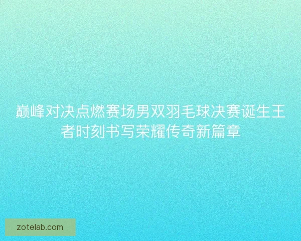 巅峰对决点燃赛场男双羽毛球决赛诞生王者时刻书写荣耀传奇新篇章