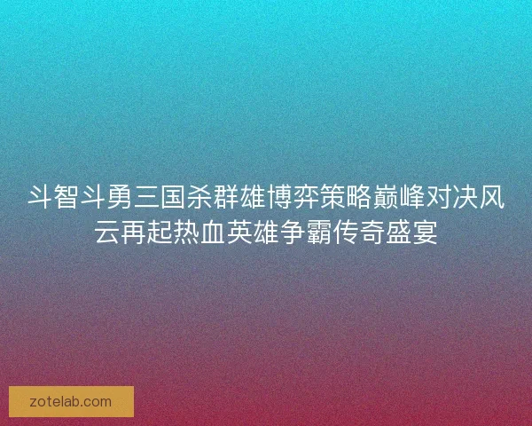 斗智斗勇三国杀群雄博弈策略巅峰对决风云再起热血英雄争霸传奇盛宴
