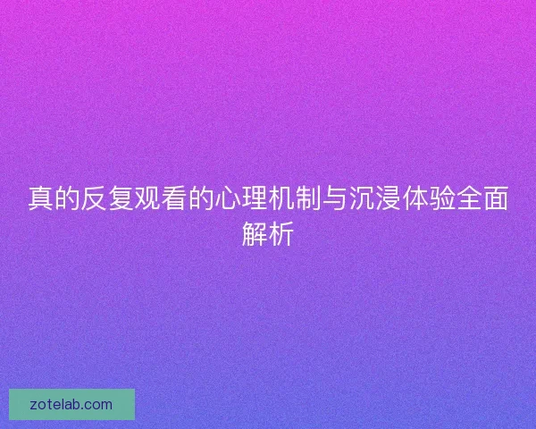 真的反复观看的心理机制与沉浸体验全面解析