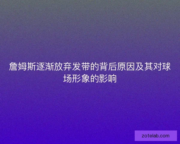 詹姆斯逐渐放弃发带的背后原因及其对球场形象的影响