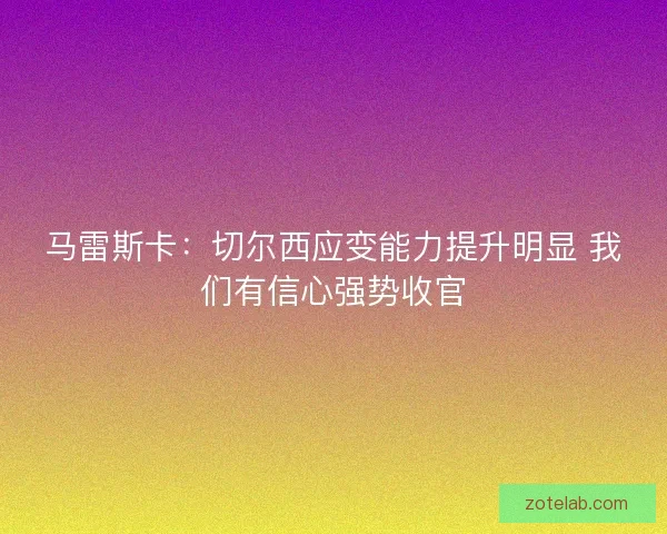 马雷斯卡：切尔西应变能力提升明显 我们有信心强势收官