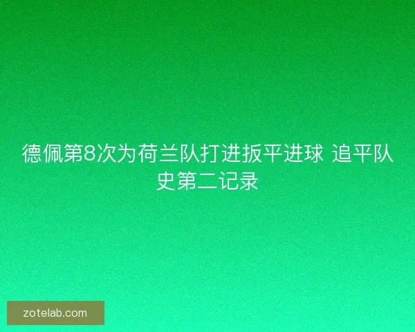 德佩第8次为荷兰队打进扳平进球 追平队史第二记录 德佩第8次为荷兰队打进扳平进球 追平队史第二记录