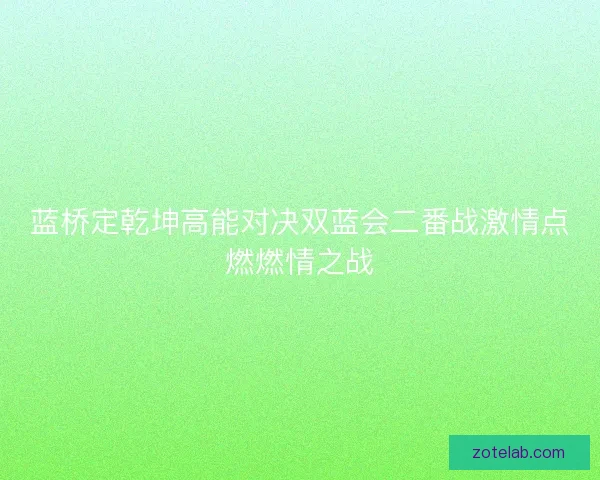 蓝桥定乾坤高能对决双蓝会二番战激情点燃燃情之战 蓝桥定乾坤高能对决双蓝会二番战激情点燃燃情之战