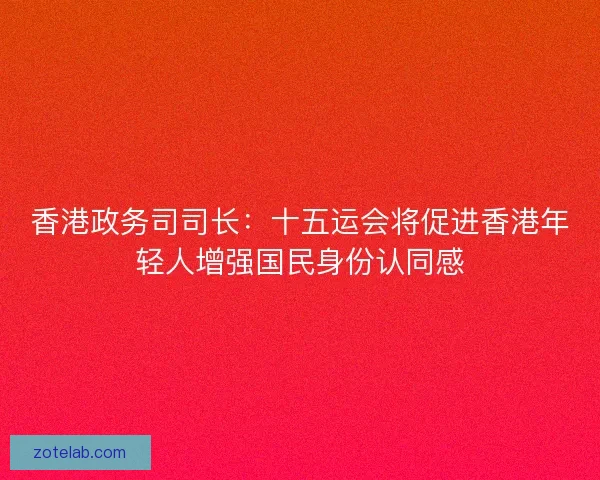 香港政务司司长:十五运会将促进香港年轻人增强国民身份认同感 香港政务司司长:十五运会将促进香港年轻人增强国民身份认同感