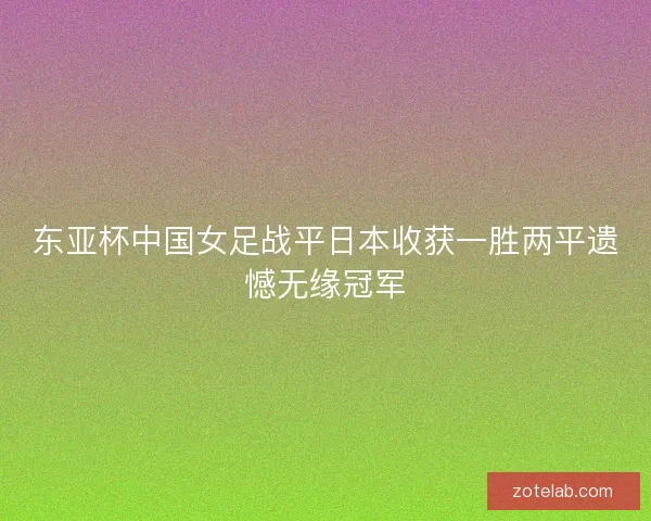 东亚杯中国女足战平日本收获一胜两平遗憾无缘冠军 东亚杯中国女足战平日本收获一胜两平遗憾无缘冠军
