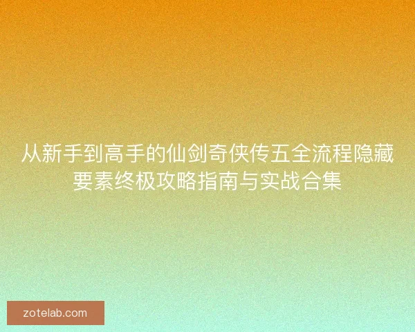 从新手到高手的仙剑奇侠传五全流程隐藏要素终极攻略指南与实战合集 从新手到高手的仙剑奇侠传五全流程隐藏要素终极攻略指南与实战合集