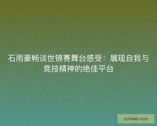 石雨豪畅谈世锦赛舞台感受：展现自我与竞技精神的绝佳平台