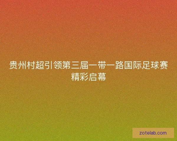 贵州村超引领第三届一带一路国际足球赛精彩启幕