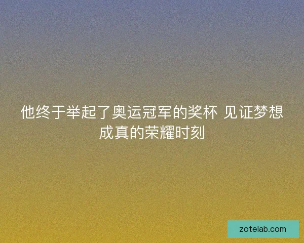 他终于举起了奥运冠军的奖杯 见证梦想成真的荣耀时刻
