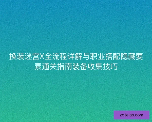 换装迷宫X全流程详解与职业搭配隐藏要素通关指南装备收集技巧 换装迷宫X全流程详解与职业搭配隐藏要素通关指南装备收集技巧