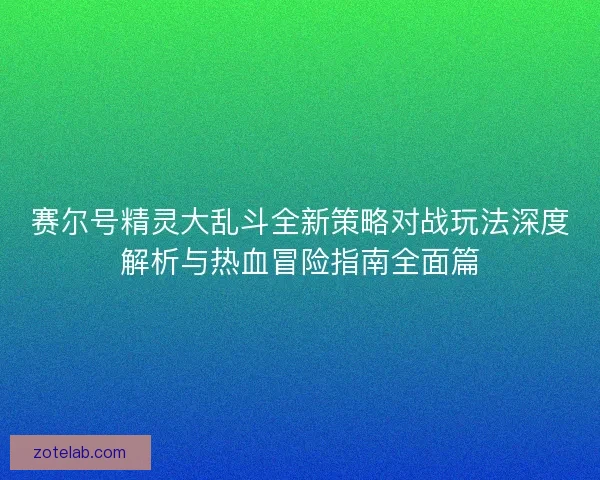 赛尔号精灵大乱斗全新策略对战玩法深度解析与热血冒险指南全面篇 赛尔号精灵大乱斗全新策略对战玩法深度解析与热血冒险指南全面篇
