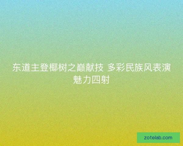 东道主登椰树之巅献技 多彩民族风表演魅力四射