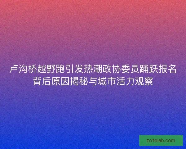 卢沟桥越野跑引发热潮政协委员踊跃报名背后原因揭秘与城市活力观察