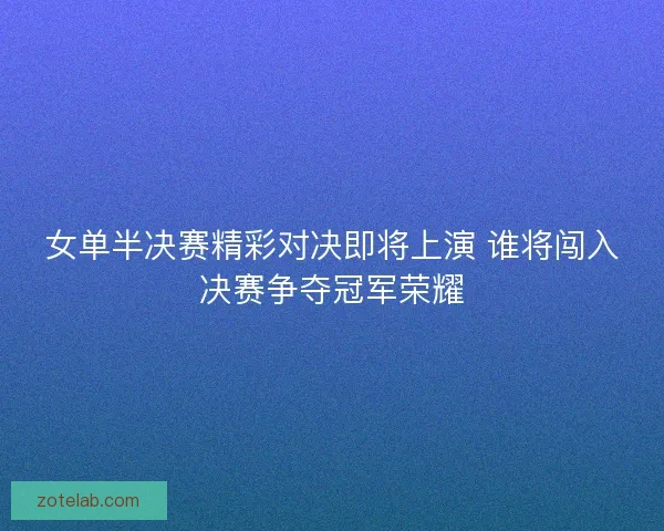 女单半决赛精彩对决即将上演 谁将闯入决赛争夺冠军荣耀