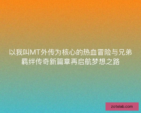 以我叫MT外传为核心的热血冒险与兄弟羁绊传奇新篇章再启航梦想之路