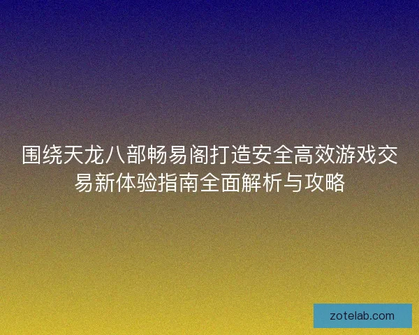 围绕天龙八部畅易阁打造安全高效游戏交易新体验指南全面解析与攻略 围绕天龙八部畅易阁打造安全高效游戏交易新体验指南全面解析与攻略